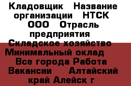 Кладовщик › Название организации ­ НТСК, ООО › Отрасль предприятия ­ Складское хозяйство › Минимальный оклад ­ 1 - Все города Работа » Вакансии   . Алтайский край,Алейск г.